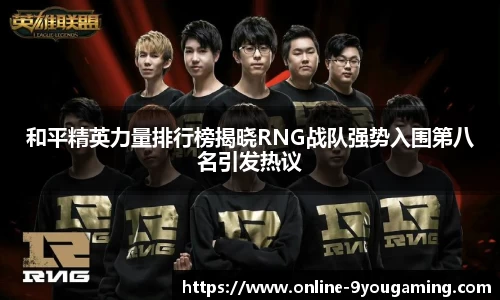 和平精英力量排行榜揭晓RNG战队强势入围第八名引发热议