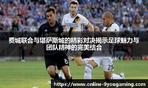 费城联合与堪萨斯城的精彩对决揭示足球魅力与团队精神的完美结合