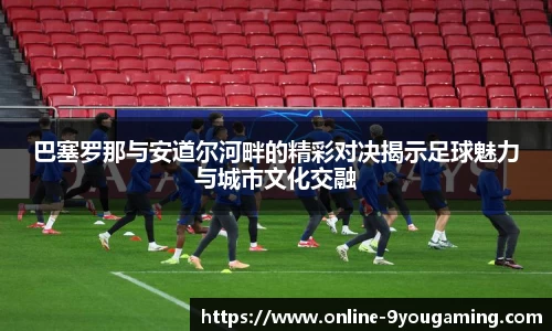 巴塞罗那与安道尔河畔的精彩对决揭示足球魅力与城市文化交融